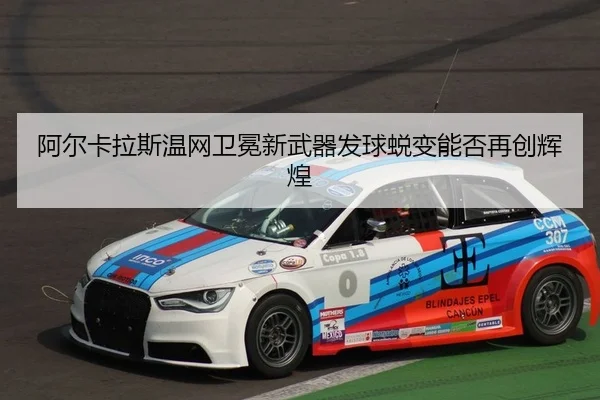阿尔卡拉斯温网卫冕新武器发球蜕变能否再创辉煌