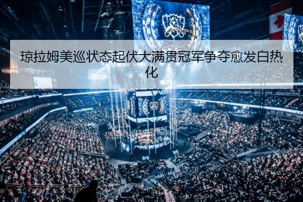 琼拉姆美巡状态起伏大满贯冠军争夺愈发白热化